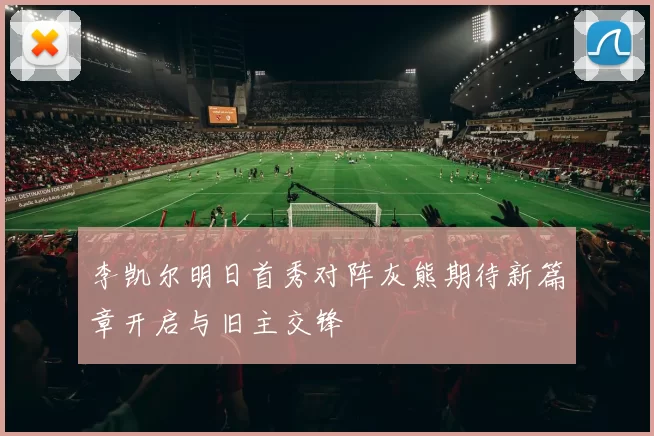 李凯尔明日首秀对阵灰熊期待新篇章开启与旧主交锋
