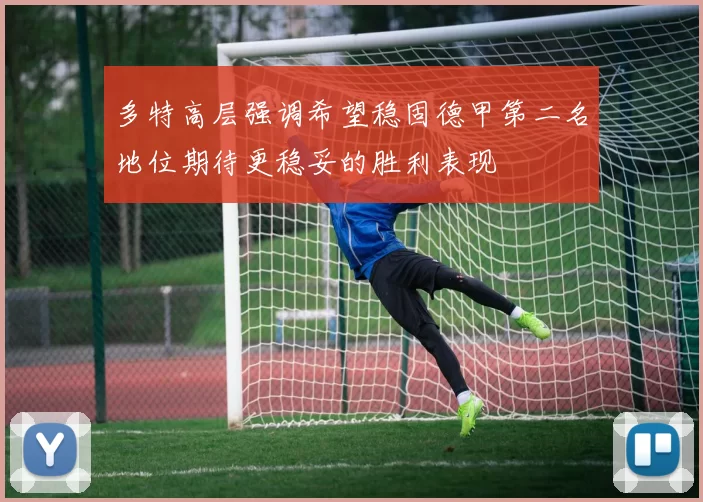 多特高层强调希望稳固德甲第二名地位期待更稳妥的胜利表现