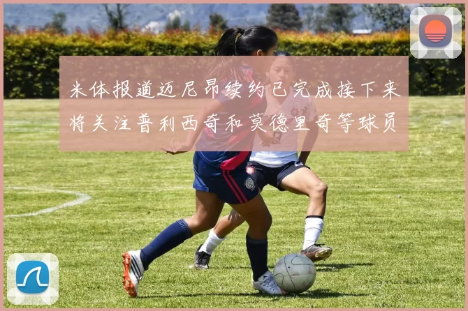 米体报道迈尼昂续约已完成接下来将关注普利西奇和莫德里奇等球员的未来