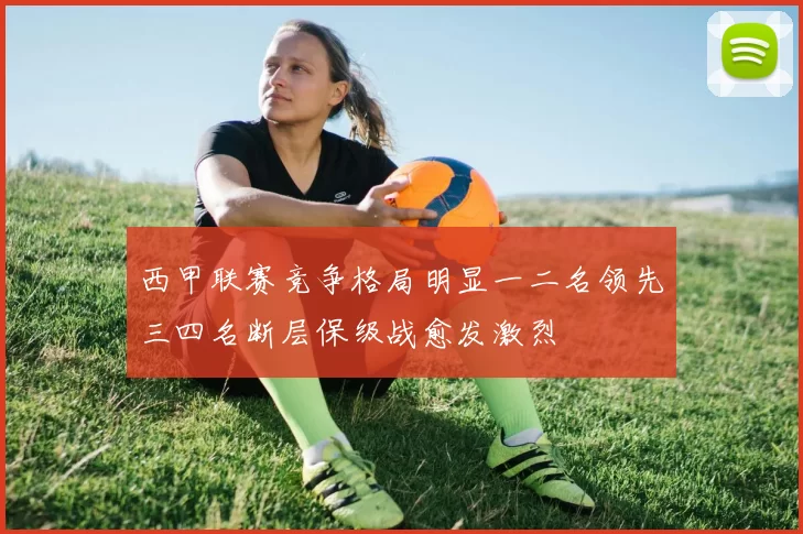 西甲联赛竞争格局明显一二名领先三四名断层保级战愈发激烈