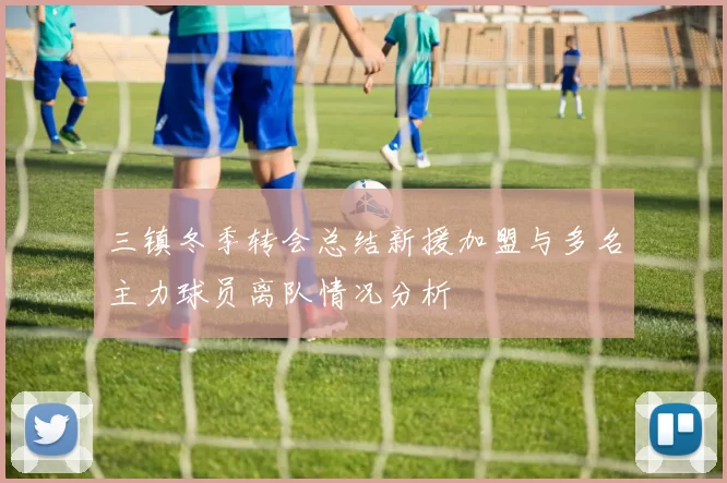 三镇冬季转会总结新援加盟与多名主力球员离队情况分析