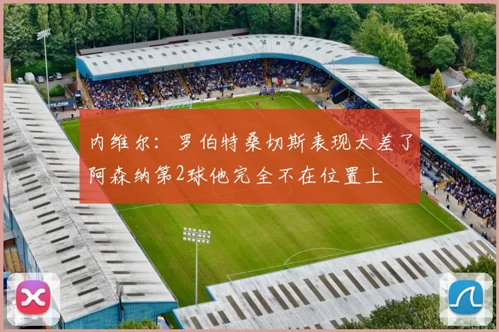 内维尔：罗伯特桑切斯表现太差了阿森纳第2球他完全不在位置上