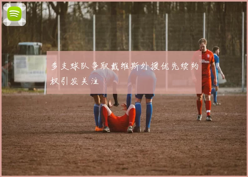 多支球队争取戴维斯外援优先续约权引发关注