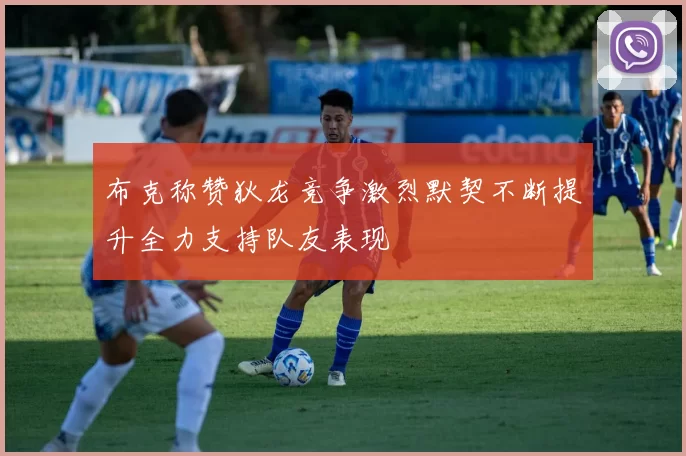 布克称赞狄龙竞争激烈默契不断提升全力支持队友表现