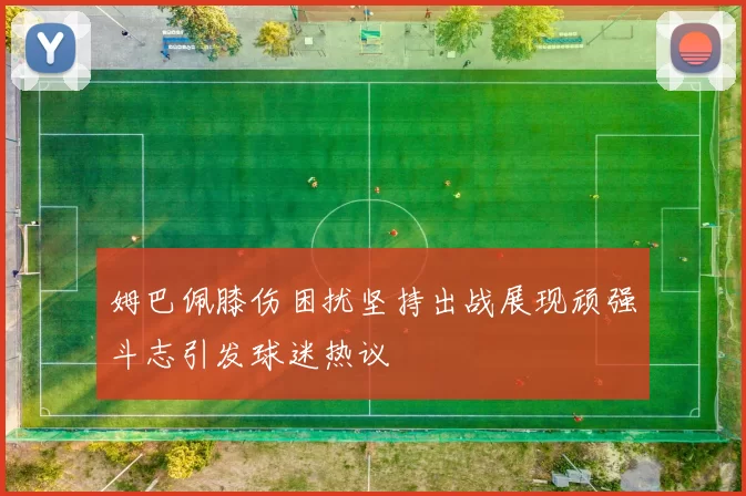 姆巴佩膝伤困扰坚持出战展现顽强斗志引发球迷热议