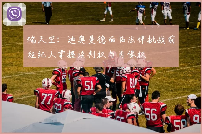 瑞天空：迪奥曼德面临法律挑战前经纪人掌握谈判权与肖像权