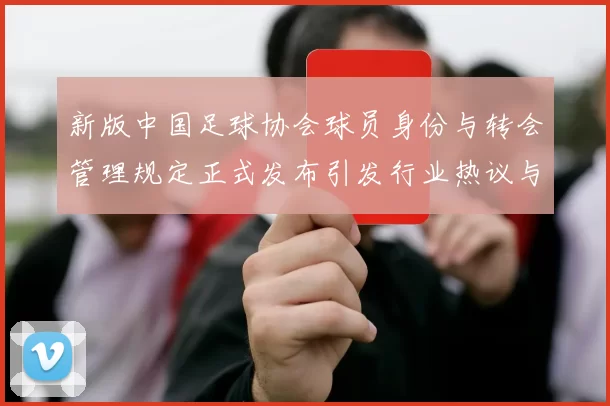 新版中国足球协会球员身份与转会管理规定正式发布引发行业热议与期待