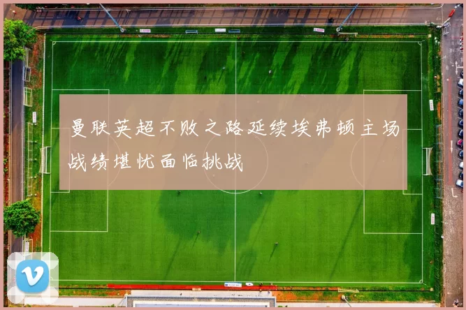 曼联英超不败之路延续埃弗顿主场战绩堪忧面临挑战