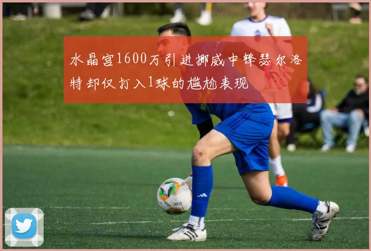 水晶宫1600万引进挪威中锋瑟尔洛特却仅打入1球的尴尬表现