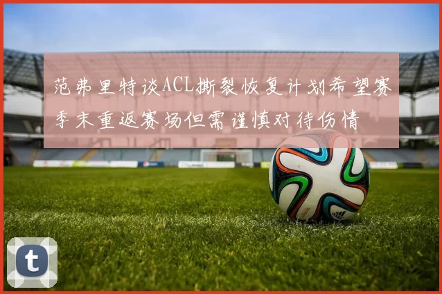 范弗里特谈ACL撕裂恢复计划希望赛季末重返赛场但需谨慎对待伤情