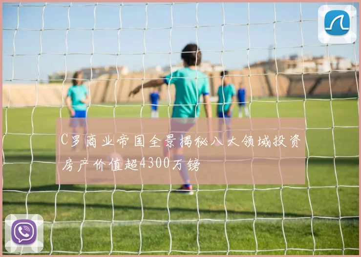 C罗商业帝国全景揭秘八大领域投资房产价值超4300万镑