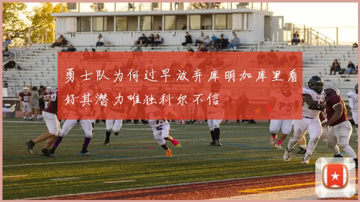 勇士队为何过早放弃库明加库里看好其潜力唯独科尔不信