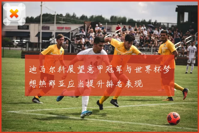 迪马尔科展望意甲冠军与世界杯梦想热那亚应当提升排名表现