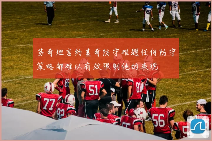 芬奇坦言约基奇防守难题任何防守策略都难以有效限制他的表现