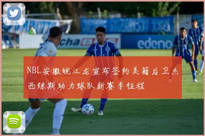 NBL安徽皖江龙宣布签约美籍后卫杰西琼斯助力球队新赛季征程