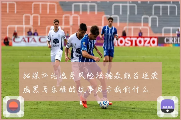 拓媒评论选秀风险杨瀚森能否逆袭成黑马乐福的故事启示我们什么
