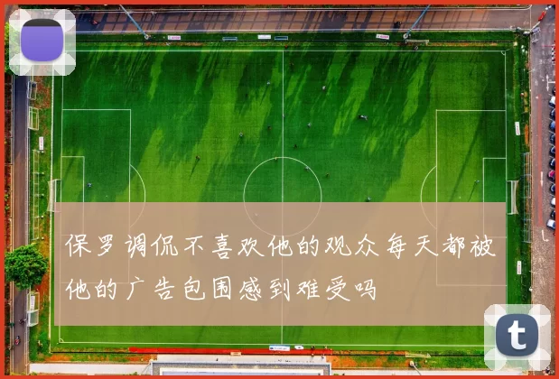 保罗调侃不喜欢他的观众每天都被他的广告包围感到难受吗