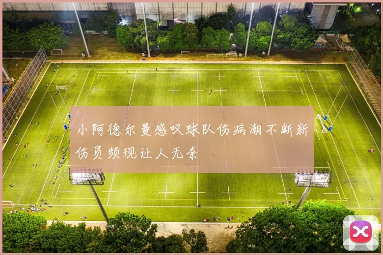 小阿德尔曼感叹球队伤病潮不断新伤员频现让人无奈