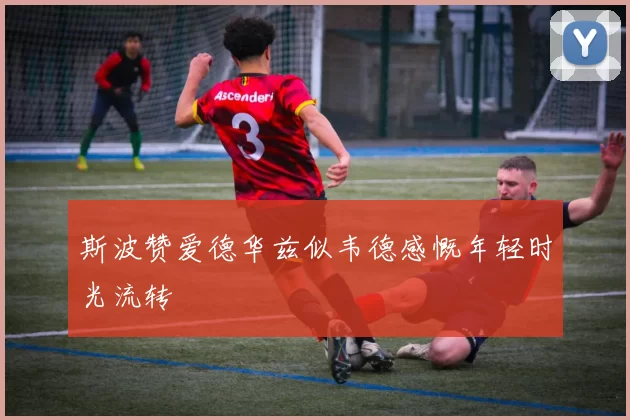 斯波赞爱德华兹似韦德感慨年轻时光流转