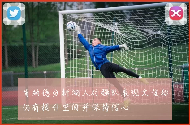 肯纳德分析湖人对强队表现欠佳称仍有提升空间并保持信心