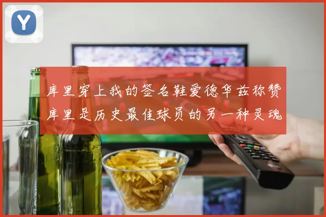 库里穿上我的签名鞋爱德华兹称赞库里是历史最佳球员的另一种灵魂